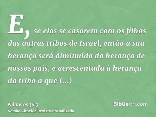 E, se elas se casarem com os filhos das outras tribos de Israel, então a sua herança será diminuída da herança de nossos pais, e acrescentada à herança da tribo