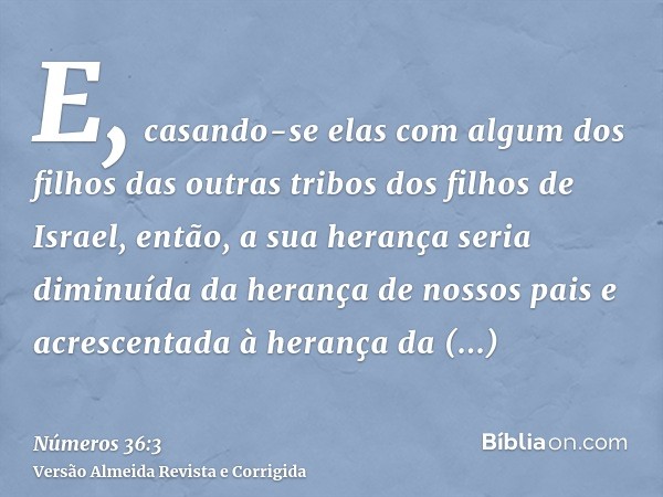 E, casando-se elas com algum dos filhos das outras tribos dos filhos de Israel, então, a sua herança seria diminuída da herança de nossos pais e acrescentada à 