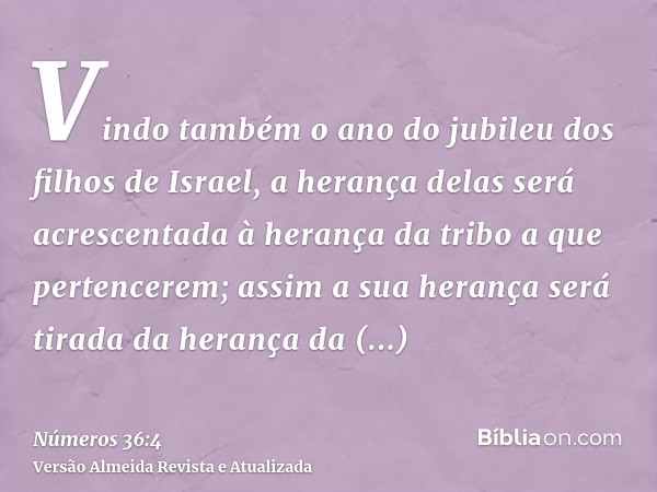 Vindo também o ano do jubileu dos filhos de Israel, a herança delas será acrescentada à herança da tribo a que pertencerem; assim a sua herança será tirada da h