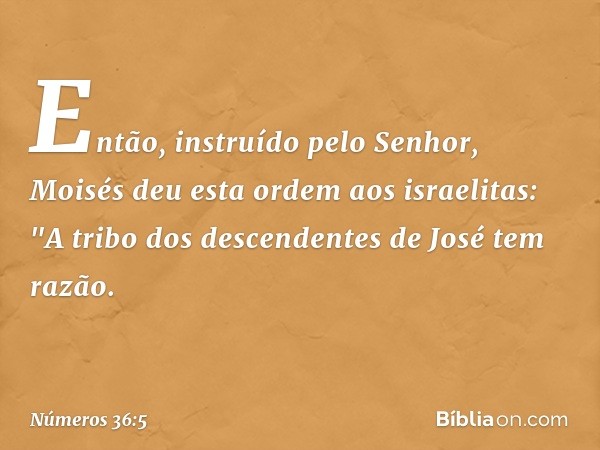 Então, instruído pelo Senhor, Moisés deu esta ordem aos israelitas: "A tribo dos descendentes de José tem razão. -- Números 36:5