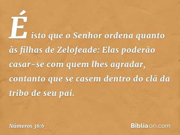 É isto que o Senhor ordena quanto às filhas de Zelofeade: Elas poderão casar-se com quem lhes agradar, contanto que se casem dentro do clã da tribo de seu pai. 