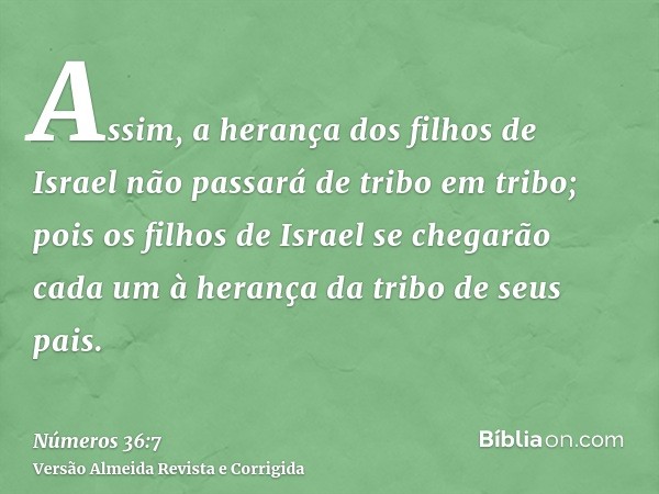Assim, a herança dos filhos de Israel não passará de tribo em tribo; pois os filhos de Israel se chegarão cada um à herança da tribo de seus pais.