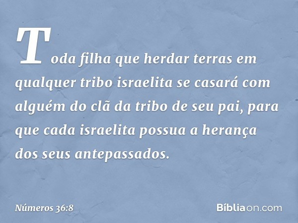 Toda filha que herdar terras em qualquer tribo israelita se casará com alguém do clã da tribo de seu pai, para que cada israelita possua a herança dos seus ante