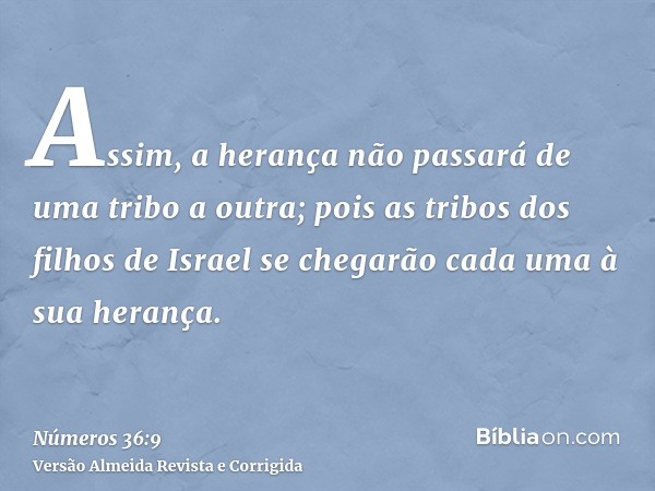 Assim, a herança não passará de uma tribo a outra; pois as tribos dos filhos de Israel se chegarão cada uma à sua herança.