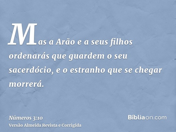 Mas a Arão e a seus filhos ordenarás que guardem o seu sacerdócio, e o estranho que se chegar morrerá.