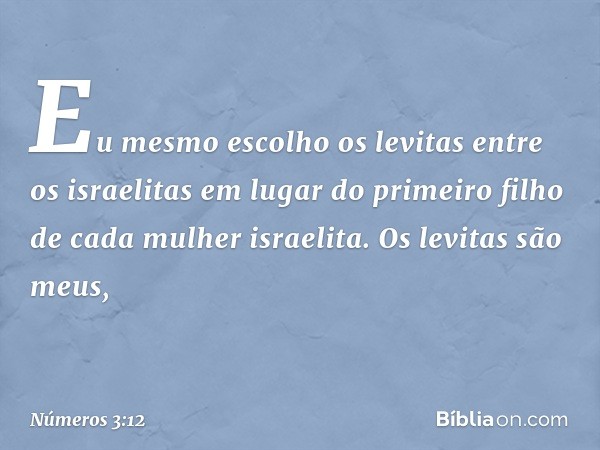 "Eu mesmo escolho os levitas entre os israelitas em lugar do primeiro filho de cada mulher israelita. Os levitas são meus, -- Números 3:12