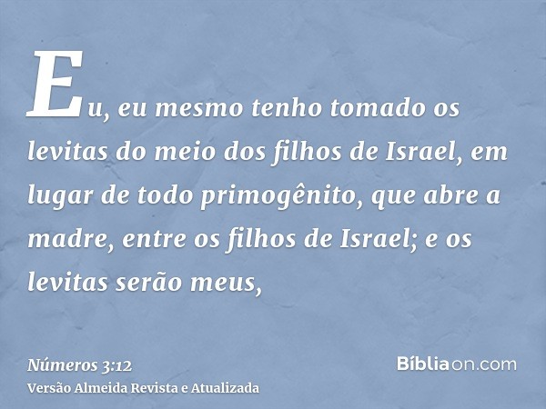 Eu, eu mesmo tenho tomado os levitas do meio dos filhos de Israel, em lugar de todo primogênito, que abre a madre, entre os filhos de Israel; e os levitas serão