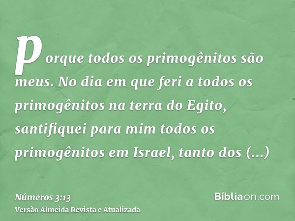 porque todos os primogênitos são meus. No dia em que feri a todos os primogênitos na terra do Egito, santifiquei para mim todos os primogênitos em Israel, tanto