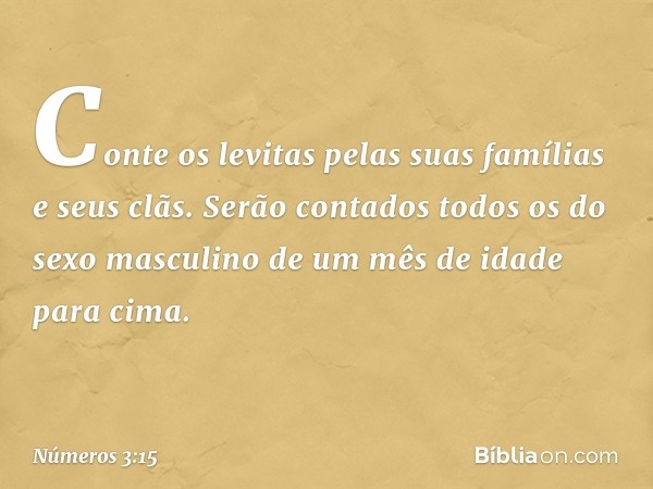 "Conte os levitas pelas suas famílias e seus clãs. Serão contados todos os do sexo masculino de um mês de idade para cima". -- Números 3:15