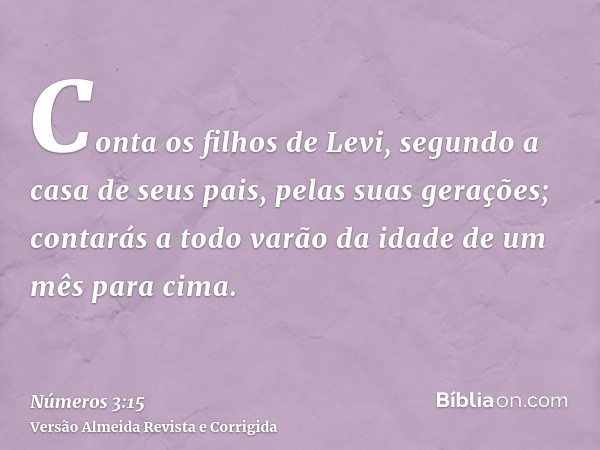 Conta os filhos de Levi, segundo a casa de seus pais, pelas suas gerações; contarás a todo varão da idade de um mês para cima.