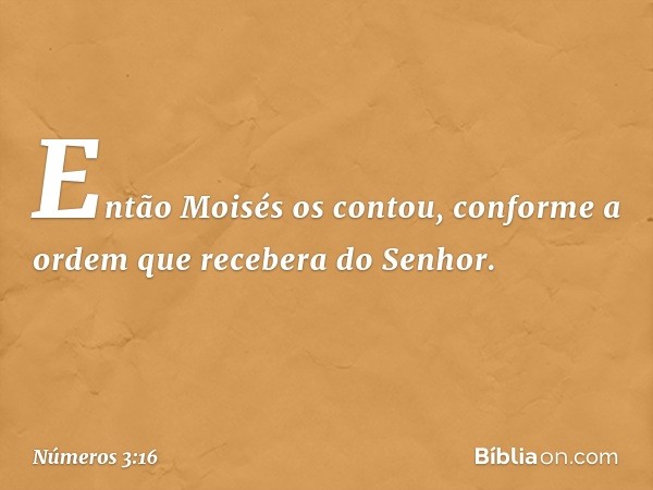 Então Moisés os contou, conforme a ordem que recebera do Senhor. -- Números 3:16