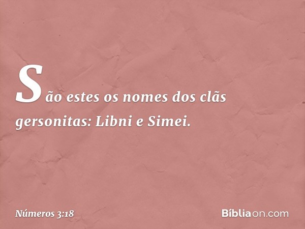 São estes os nomes
dos clãs gersonitas:
Libni e Simei. -- Números 3:18