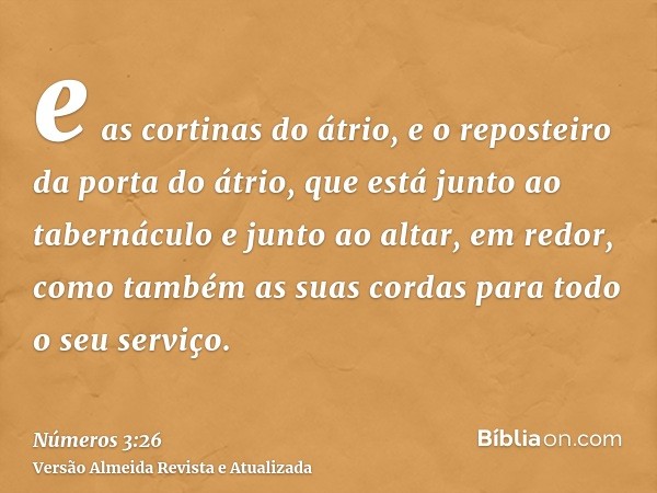 e as cortinas do átrio, e o reposteiro da porta do átrio, que está junto ao tabernáculo e junto ao altar, em redor, como também as suas cordas para todo o seu s