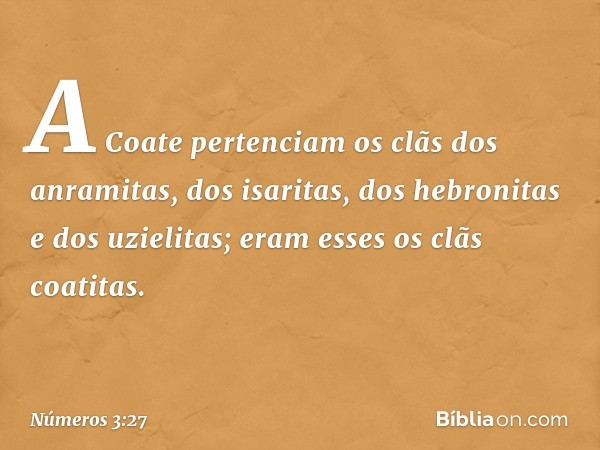 A Coate pertenciam os clãs dos anramitas, dos isaritas, dos hebronitas e dos uzielitas; eram esses os clãs coatitas. -- Números 3:27