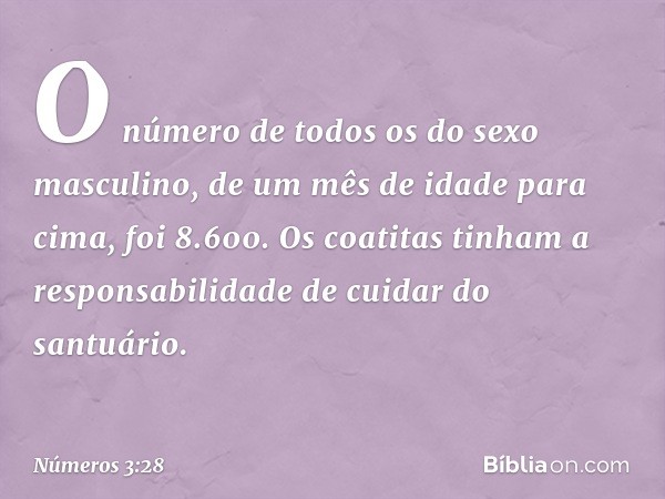 O número de todos os do sexo masculino, de um mês de idade para cima, foi 8.600. Os coatitas tinham a responsabilidade de cuidar do santuário. -- Números 3:28