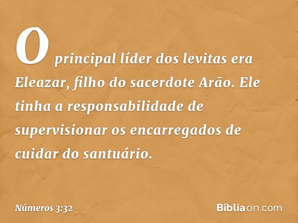 O principal líder dos levitas era Eleazar, filho do sacerdote Arão. Ele tinha a responsabilidade de supervisionar os encarregados de cuidar do santuário. -- Núm