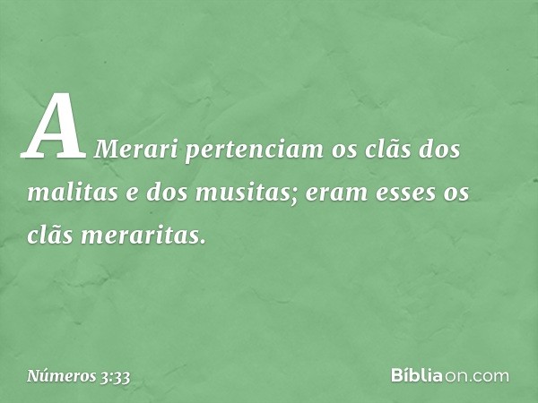 A Merari pertenciam os clãs dos malitas e dos musitas; eram esses os clãs meraritas. -- Números 3:33