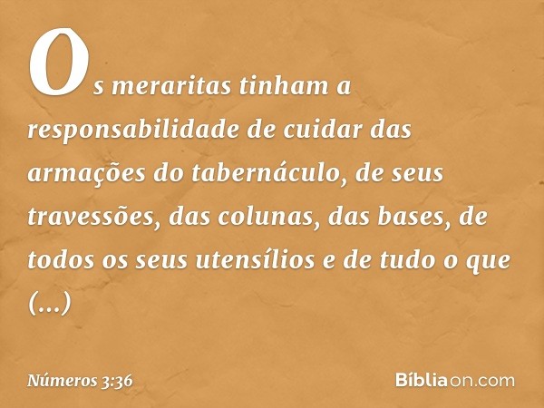 Os meraritas tinham a responsabilidade de cuidar das armações do tabernáculo, de seus travessões, das colunas, das bases, de todos os seus utensílios e de tudo 