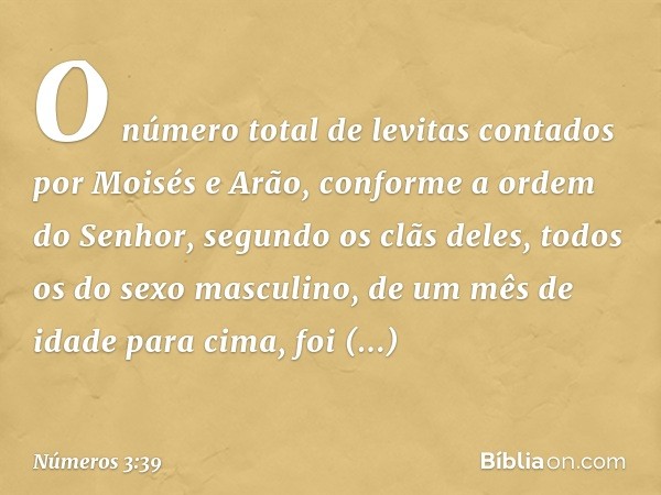 O número total de levitas contados por Moisés e Arão, conforme a ordem do Senhor, segundo os clãs deles, todos os do sexo masculino, de um mês de idade para cim