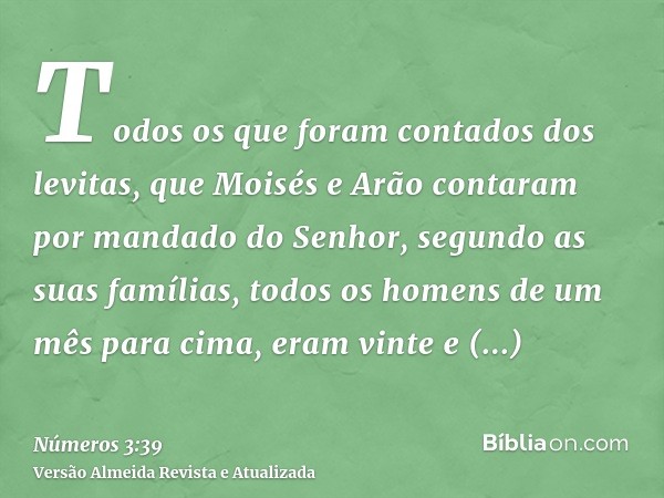 Todos os que foram contados dos levitas, que Moisés e Arão contaram por mandado do Senhor, segundo as suas famílias, todos os homens de um mês para cima, eram v