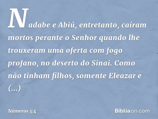 Nadabe e Abiú, entretanto, caíram mortos perante o Senhor quando lhe trouxeram uma oferta com fogo profano, no deserto do Sinai. Como não tinham filhos, somente