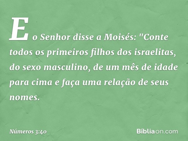 E o Senhor disse a Moisés: "Conte todos os primeiros filhos dos israelitas, do sexo masculino, de um mês de idade para cima e faça uma relação de seus nomes. --