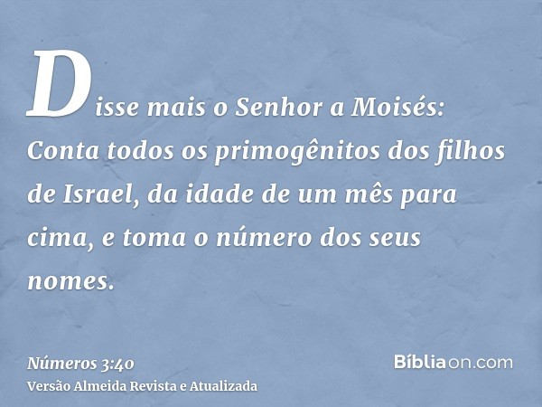 Disse mais o Senhor a Moisés: Conta todos os primogênitos dos filhos de Israel, da idade de um mês para cima, e toma o número dos seus nomes.