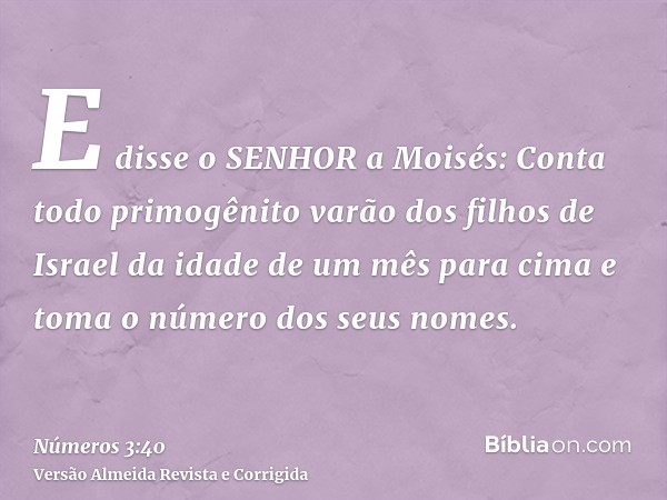 E disse o SENHOR a Moisés: Conta todo primogênito varão dos filhos de Israel da idade de um mês para cima e toma o número dos seus nomes.
