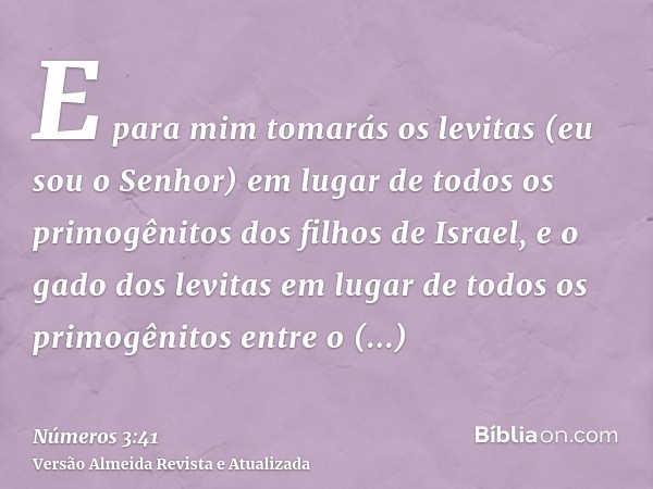 E para mim tomarás os levitas (eu sou o Senhor) em lugar de todos os primogênitos dos filhos de Israel, e o gado dos levitas em lugar de todos os primogênitos e