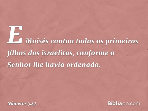 E Moisés contou todos os primeiros filhos dos israelitas, conforme o Senhor lhe havia ordenado. -- Números 3:42