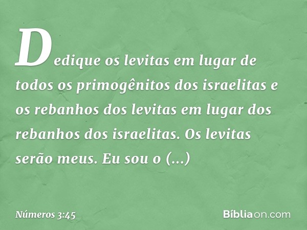 "Dedique os levitas em lugar de todos os primogênitos dos israelitas e os rebanhos dos levitas em lugar dos rebanhos dos israelitas. Os levitas serão meus. Eu s