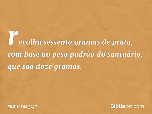 recolha sessenta gramas de prata, com base no peso padrão do santuário, que são doze gramas. -- Números 3:47