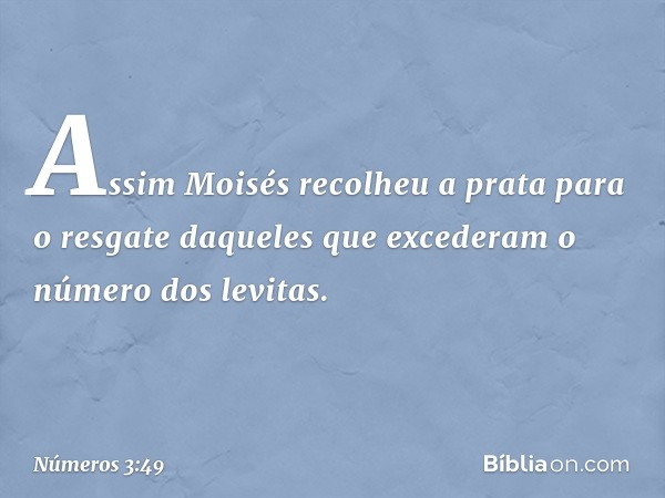 Assim Moisés recolheu a prata para o resgate daqueles que excederam o número dos levitas. -- Números 3:49