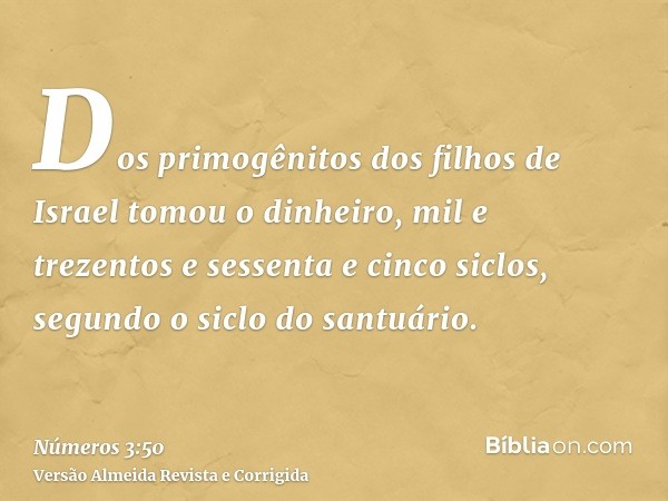 Dos primogênitos dos filhos de Israel tomou o dinheiro, mil e trezentos e sessenta e cinco siclos, segundo o siclo do santuário.