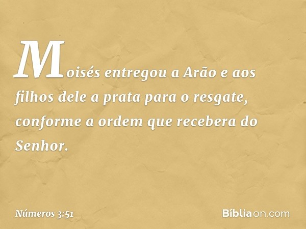 Moisés entregou a Arão e aos filhos dele a prata para o resgate, conforme a ordem que recebera do Senhor. -- Números 3:51