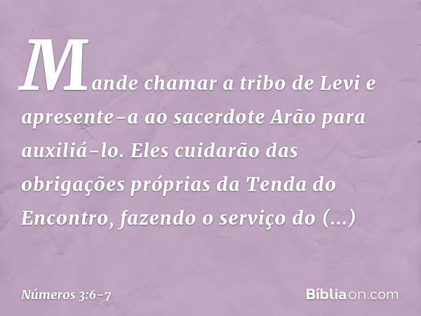 "Mande chamar a tribo de Levi e apresente-a ao sacerdote Arão para auxiliá-lo. Eles cuidarão das obrigações próprias da Tenda do Encontro, fazendo o serviço do 