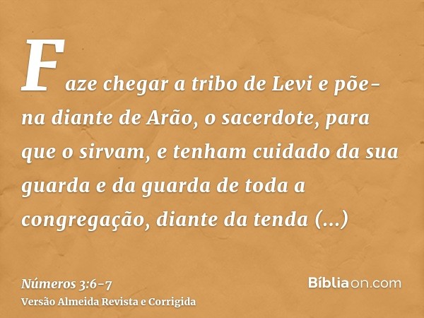 Faze chegar a tribo de Levi e põe-na diante de Arão, o sacerdote, para que o sirvam,e tenham cuidado da sua guarda e da guarda de toda a congregação, diante da 