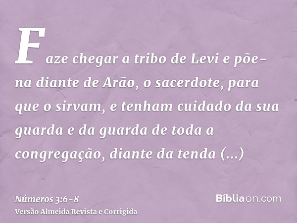 Faze chegar a tribo de Levi e põe-na diante de Arão, o sacerdote, para que o sirvam,e tenham cuidado da sua guarda e da guarda de toda a congregação, diante da 