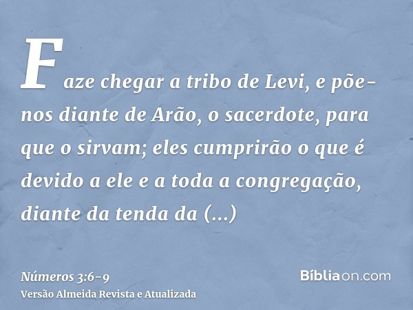 Faze chegar a tribo de Levi, e põe-nos diante de Arão, o sacerdote, para que o sirvam;eles cumprirão o que é devido a ele e a toda a congregação, diante da tend