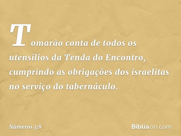 Tomarão conta de todos os utensílios da Tenda do Encontro, cumprindo as obrigações dos israelitas no serviço do tabernáculo. -- Números 3:8