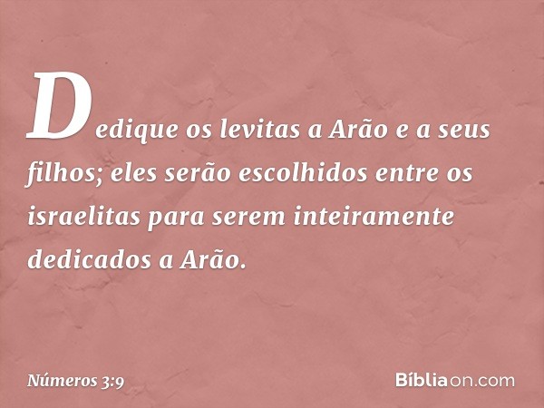 Dedique os levitas a Arão e a seus filhos; eles serão escolhidos entre os israelitas para serem inteiramente dedicados a Arão. -- Números 3:9