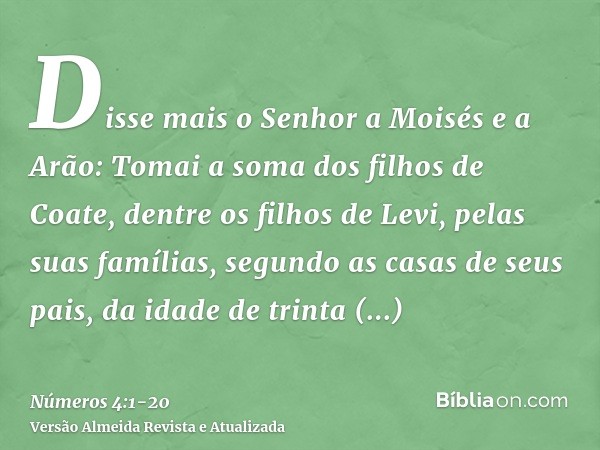 Disse mais o Senhor a Moisés e a Arão:Tomai a soma dos filhos de Coate, dentre os filhos de Levi, pelas suas famílias, segundo as casas de seus pais,da idade de