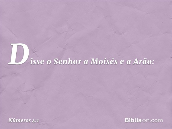 Disse o Senhor a Moisés e a Arão: -- Números 4:1