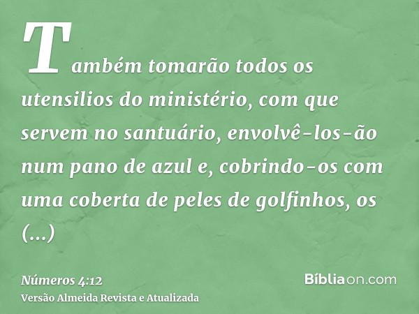 Também tomarão todos os utensilios do ministério, com que servem no santuário, envolvê-los-ão num pano de azul e, cobrindo-os com uma coberta de peles de golfin