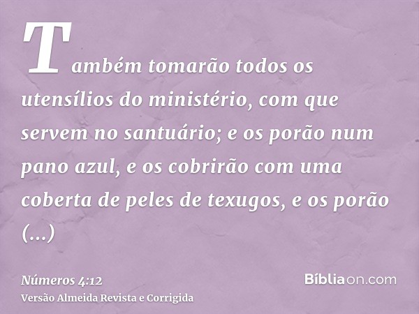 Também tomarão todos os utensílios do ministério, com que servem no santuário; e os porão num pano azul, e os cobrirão com uma coberta de peles de texugos, e os