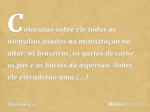 Colocarão sobre ele todos os utensílios usados na ministração no altar: os braseiros, os garfos de carne, as pás e as bacias da aspersão. Sobre ele estenderão u