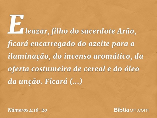 "Eleazar, filho do sacerdote Arão, ficará encarregado do azeite para a iluminação, do incenso aromático, da oferta costumeira de cereal e do óleo da unção. Fica