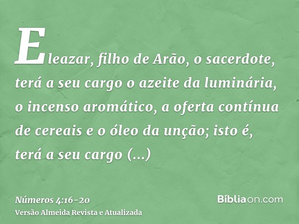 Eleazar, filho de Arão, o sacerdote, terá a seu cargo o azeite da luminária, o incenso aromático, a oferta contínua de cereais e o óleo da unção; isto é, terá a