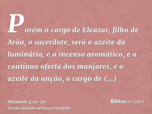 Porém o cargo de Eleazar, filho de Arão, o sacerdote, será o azeite da luminária, e o incenso aromático, e a contínua oferta dos manjares, e o azeite da unção, 