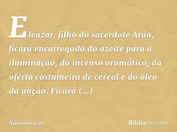 "Eleazar, filho do sacerdote Arão, ficará encarregado do azeite para a iluminação, do incenso aromático, da oferta costumeira de cereal e do óleo da unção. Fica